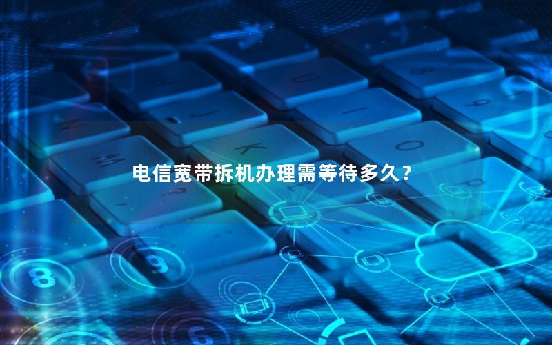 电信宽带拆机办理需等待多久？