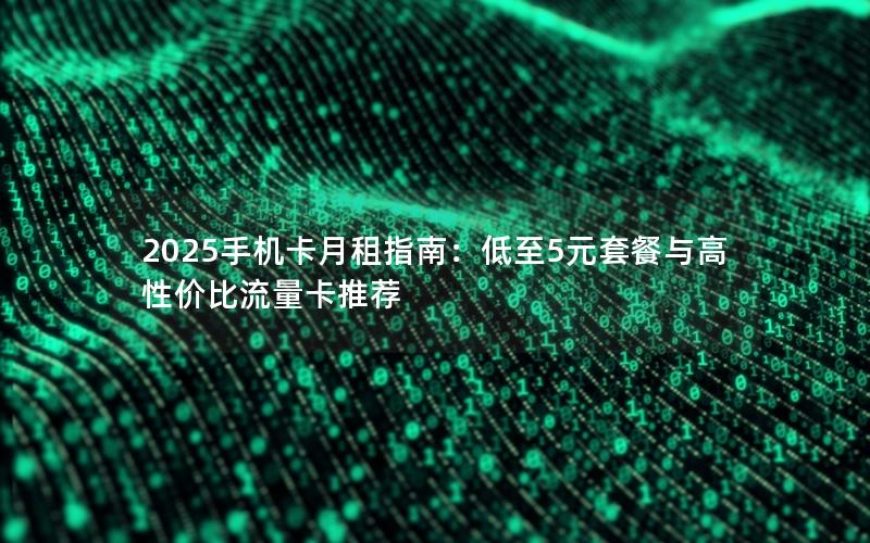 2025手机卡月租指南：低至5元套餐与高性价比流量卡推荐