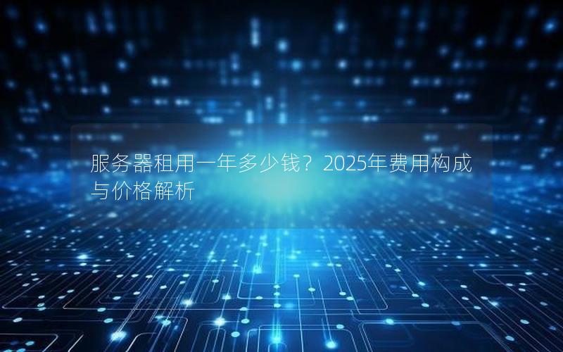 服务器租用一年多少钱？2025年费用构成与价格解析