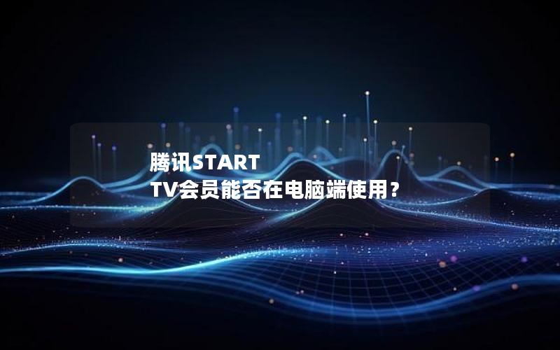 腾讯START TV会员能否在电脑端使用？