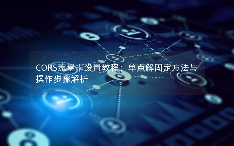 CORS流量卡设置教程：单点解固定方法与操作步骤解析