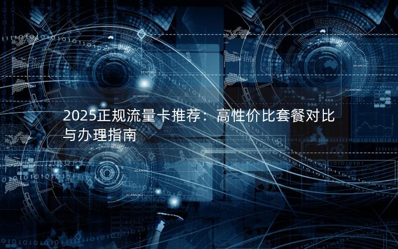 2025正规流量卡推荐：高性价比套餐对比与办理指南