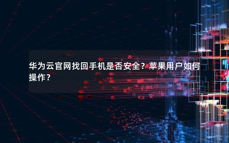 华为云官网找回手机是否安全？苹果用户如何操作？