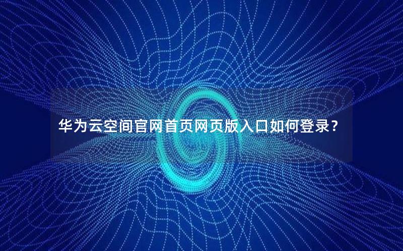 华为云空间官网首页网页版入口如何登录？