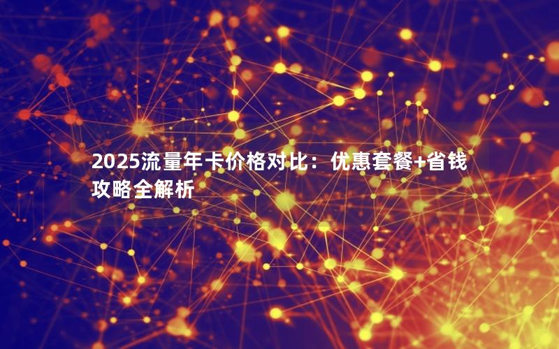 2025流量年卡价格对比：优惠套餐+省钱攻略全解析