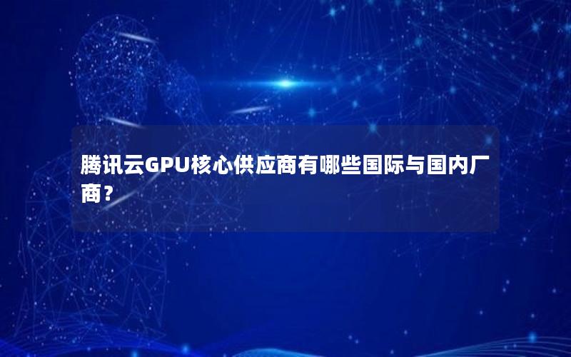 腾讯云GPU核心供应商有哪些国际与国内厂商？