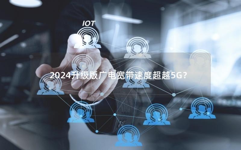 2024升级版广电宽带速度超越5G？