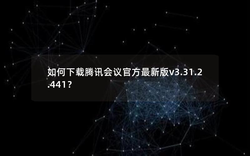 如何下载腾讯会议官方最新版v3.31.2.441？