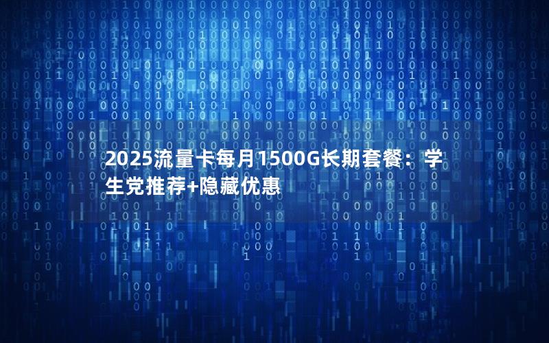 2025流量卡每月1500G长期套餐：学生党推荐+隐藏优惠