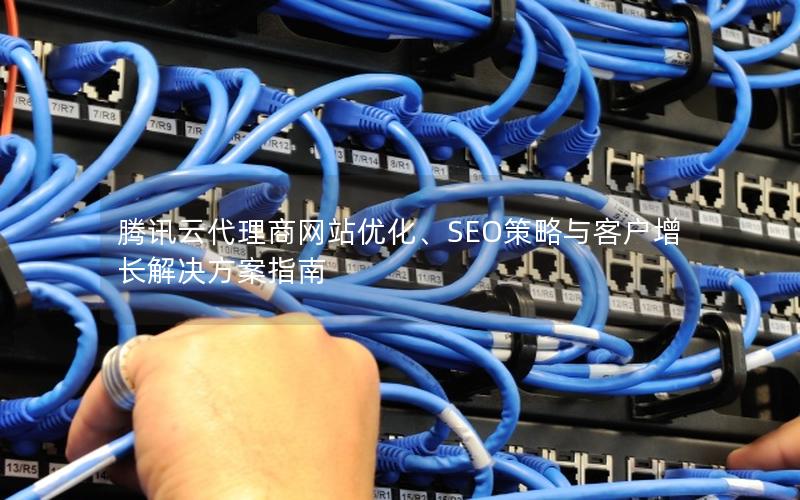 腾讯云代理商网站优化、SEO策略与客户增长解决方案指南