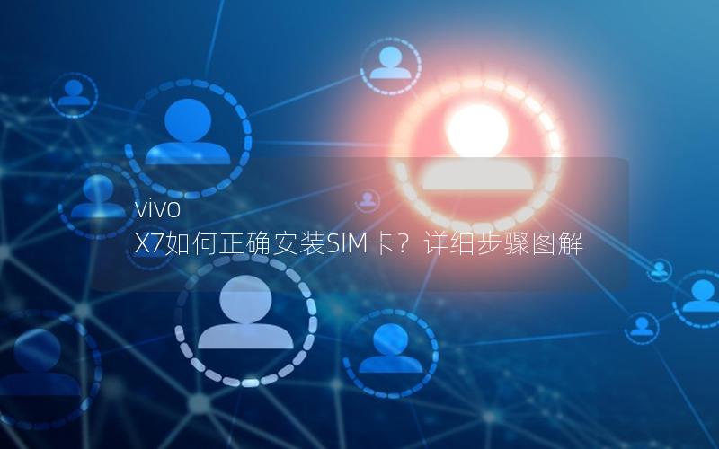 vivo X7如何正确安装SIM卡？详细步骤图解