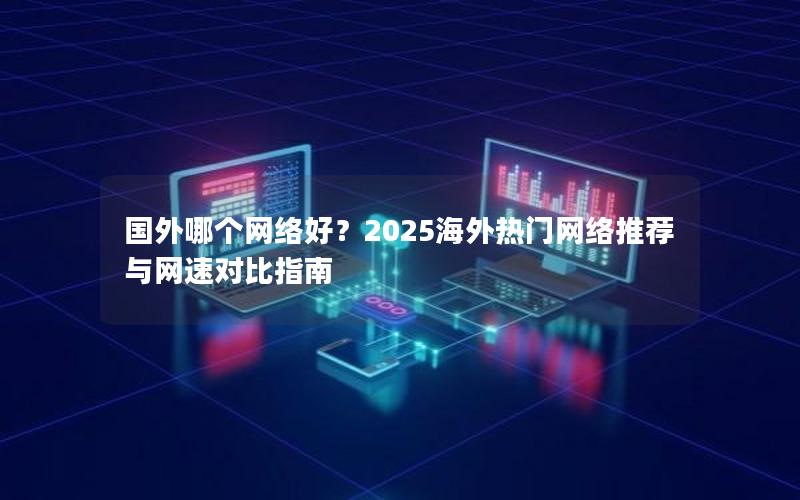 国外哪个网络好？2025海外热门网络推荐与网速对比指南