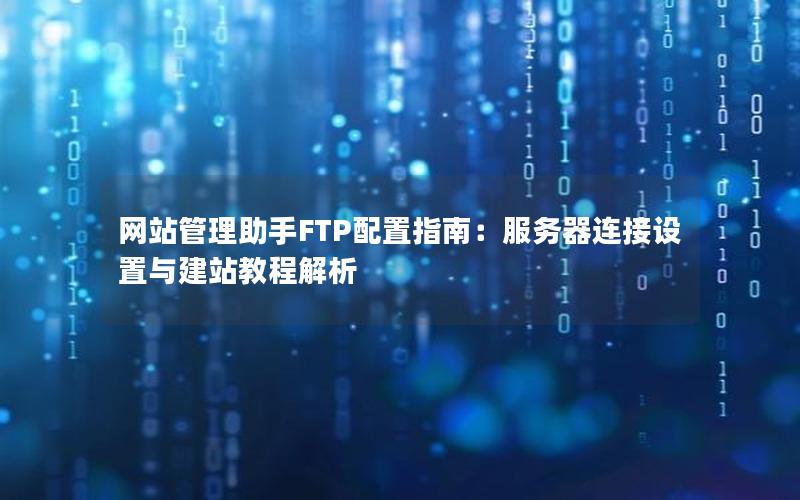 网站管理助手FTP配置指南：服务器连接设置与建站教程解析