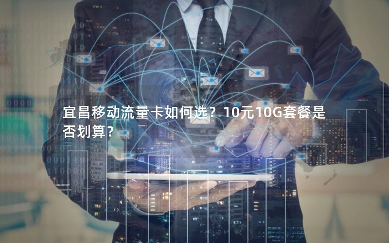 宜昌移动流量卡如何选？10元10G套餐是否划算？