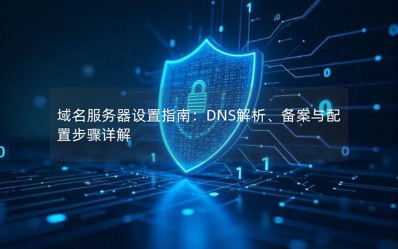 域名服务器设置指南：DNS解析、备案与配置步骤详解