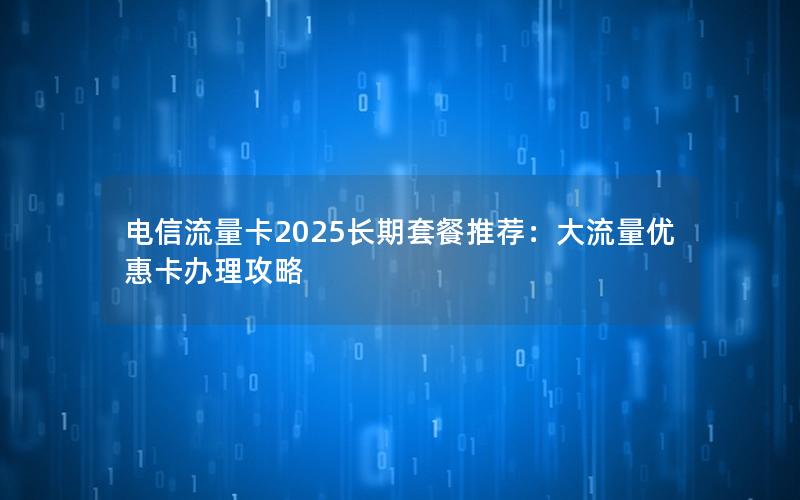 电信流量卡2025长期套餐推荐：大流量优惠卡办理攻略