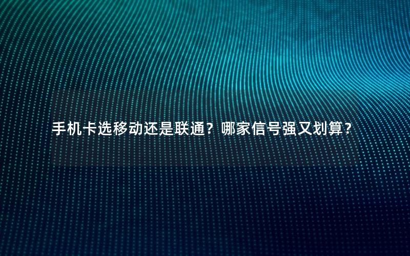 手机卡选移动还是联通？哪家信号强又划算？