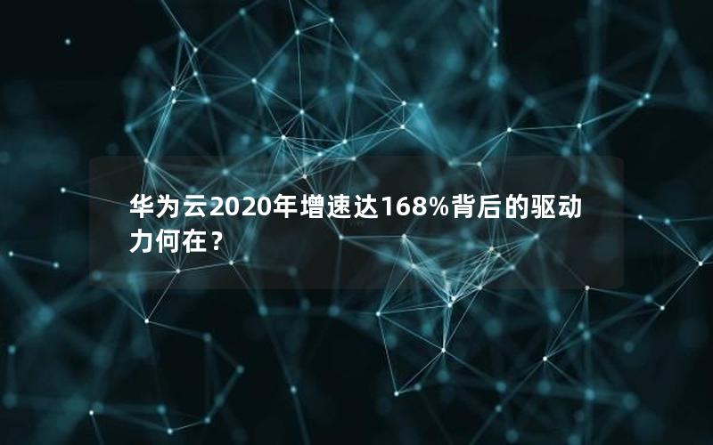 华为云2020年增速达168%背后的驱动力何在？