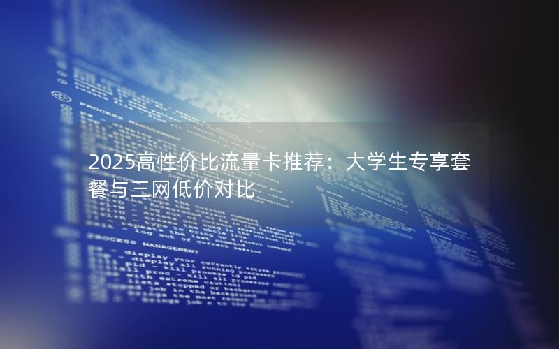 2025高性价比流量卡推荐：大学生专享套餐与三网低价对比