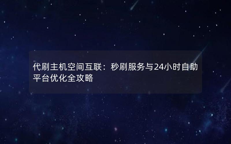 代刷主机空间互联：秒刷服务与24小时自助平台优化全攻略