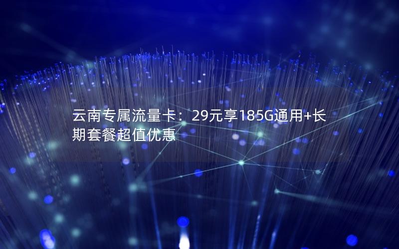 云南专属流量卡：29元享185G通用+长期套餐超值优惠