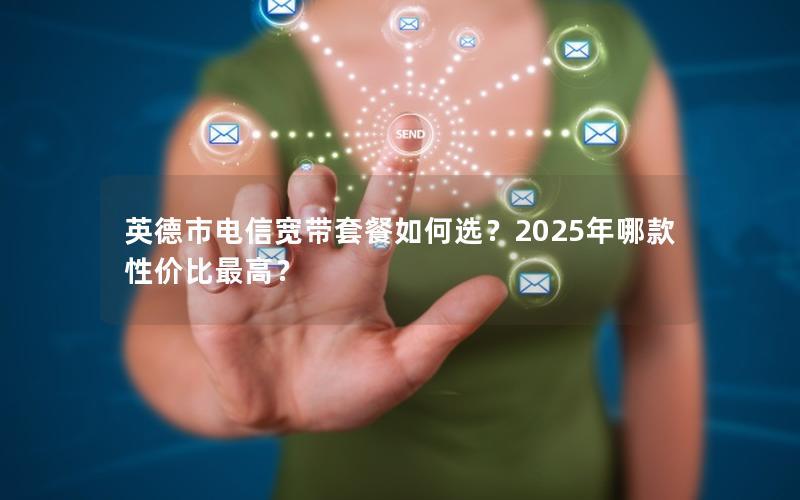 英德市电信宽带套餐如何选？2025年哪款性价比最高？