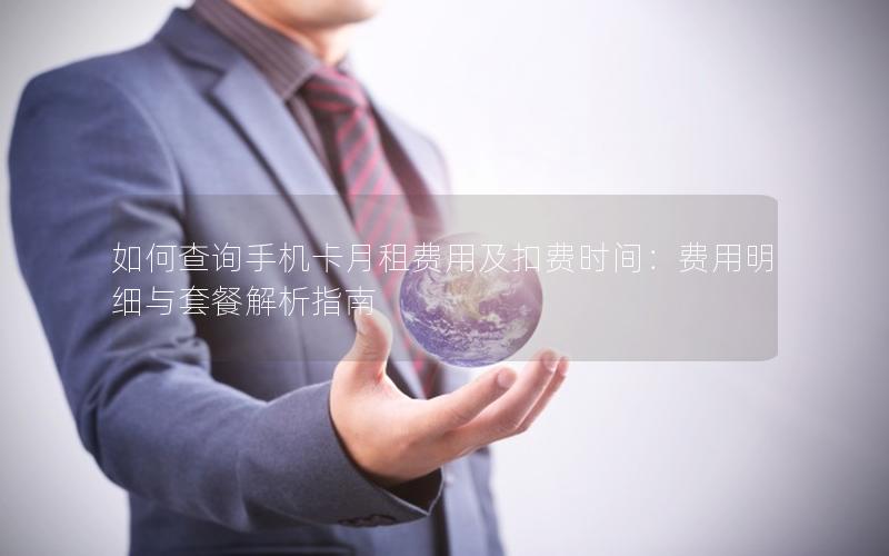 如何查询手机卡月租费用及扣费时间：费用明细与套餐解析指南