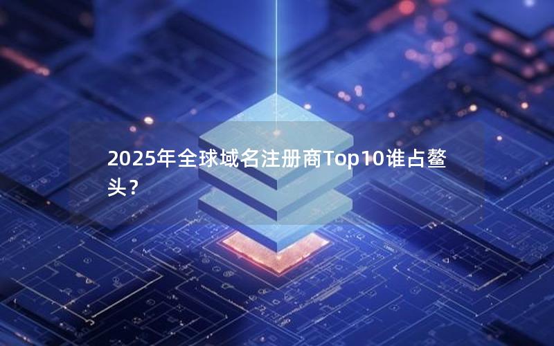 2025年全球域名注册商Top10谁占鳌头？