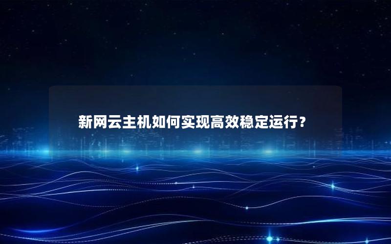 新网云主机如何实现高效稳定运行？