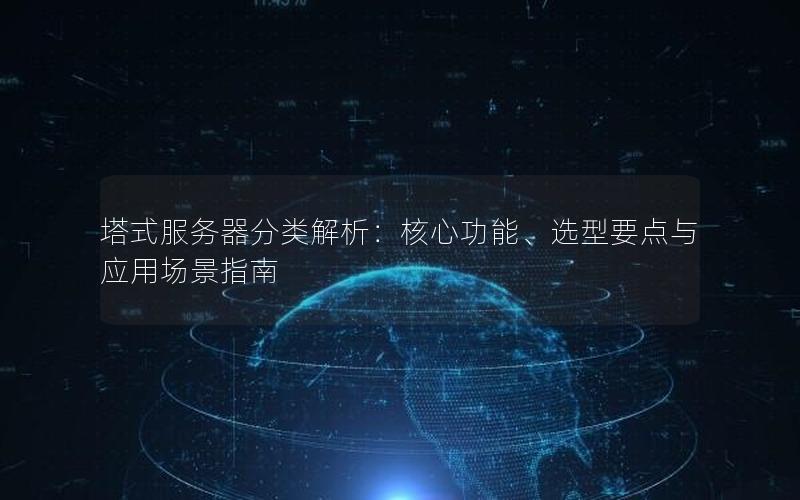 塔式服务器分类解析：核心功能、选型要点与应用场景指南