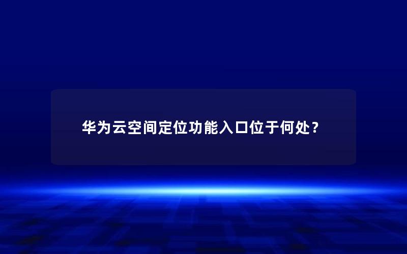 华为云空间定位功能入口位于何处？