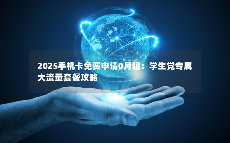 2025手机卡免费申请0月租：学生党专属大流量套餐攻略