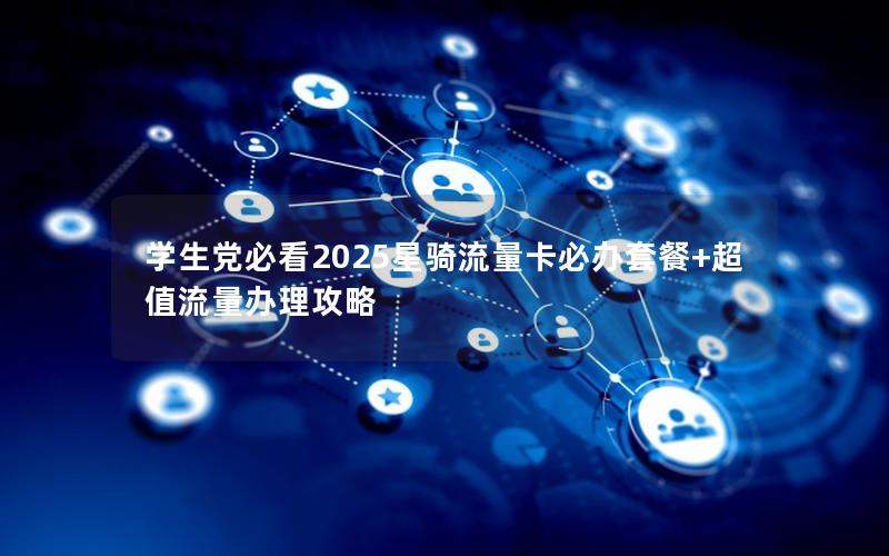 学生党必看2025星骑流量卡必办套餐+超值流量办理攻略