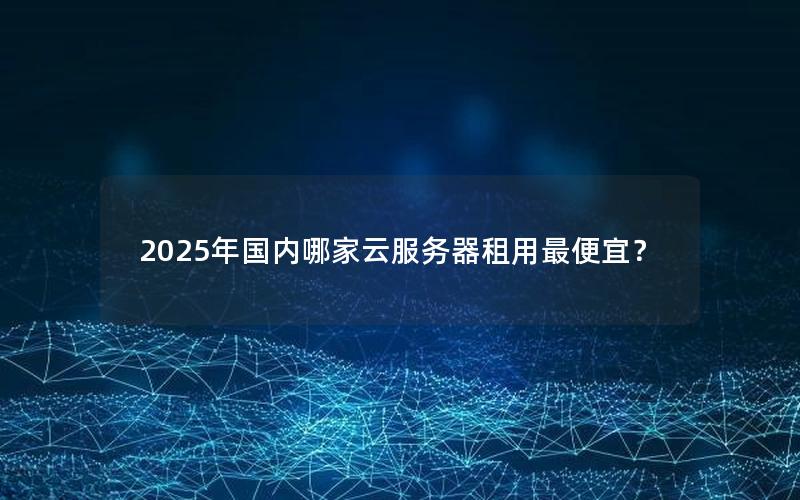 2025年国内哪家云服务器租用最便宜？