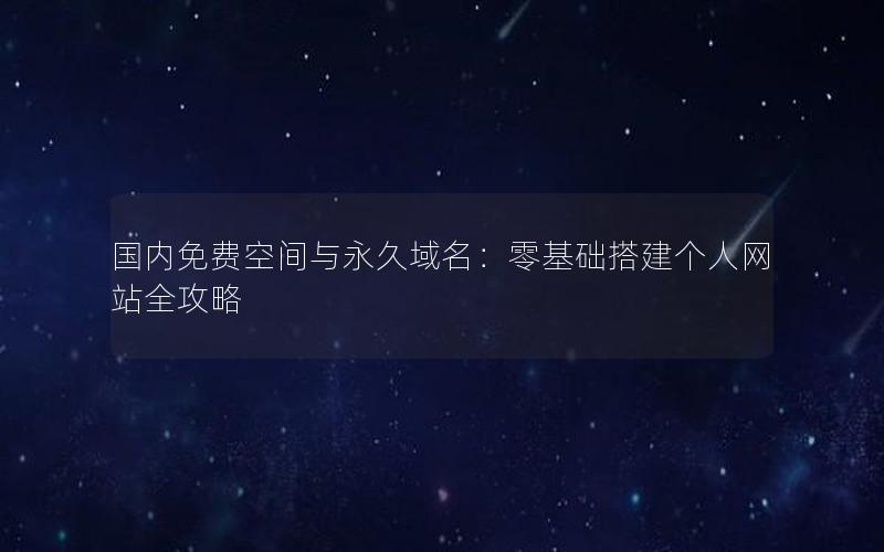 国内免费空间与永久域名：零基础搭建个人网站全攻略