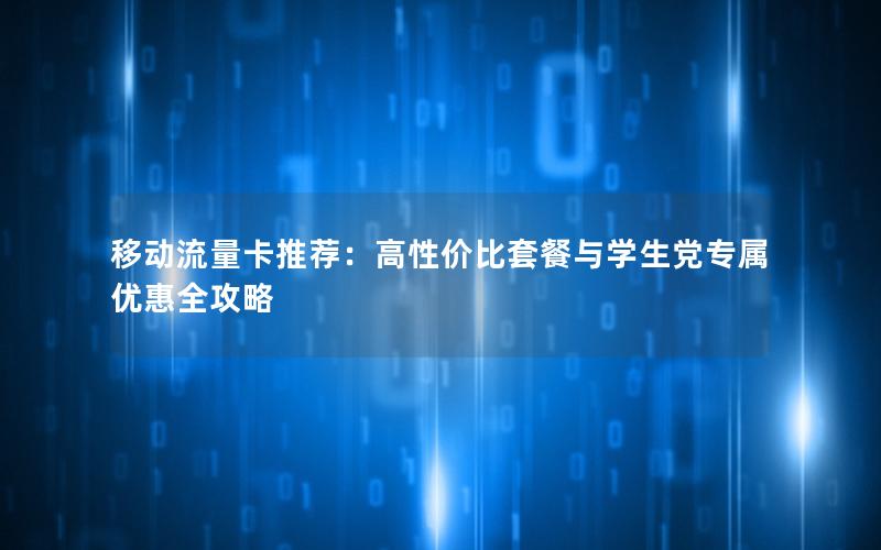 移动流量卡推荐：高性价比套餐与学生党专属优惠全攻略