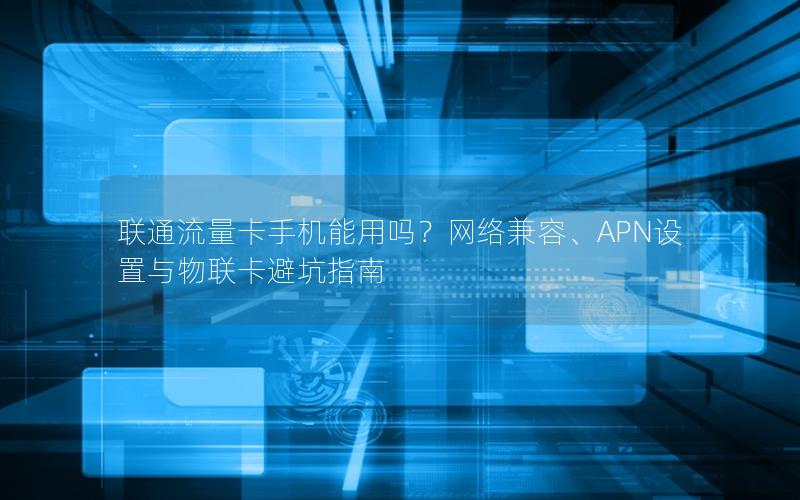 联通流量卡手机能用吗？网络兼容、APN设置与物联卡避坑指南