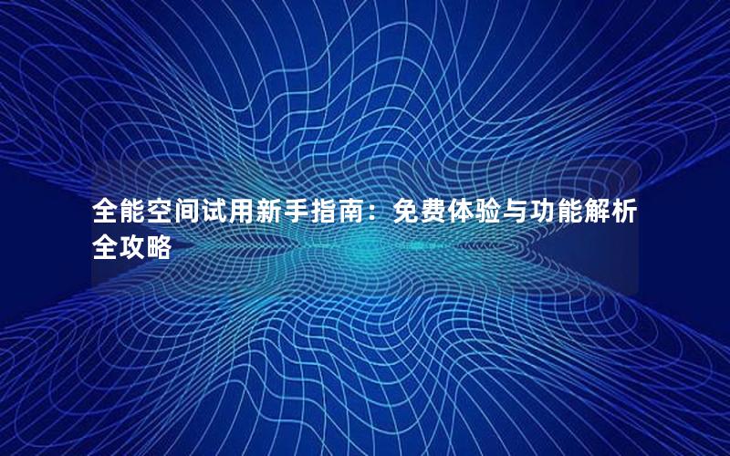 全能空间试用新手指南：免费体验与功能解析全攻略