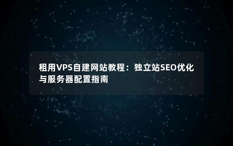 租用VPS自建网站教程：独立站SEO优化与服务器配置指南