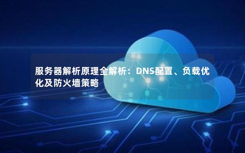 服务器解析原理全解析：DNS配置、负载优化及防火墙策略