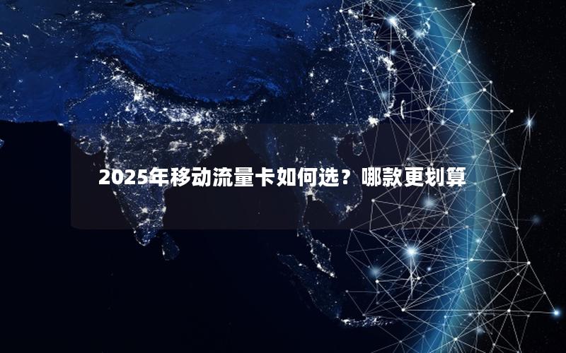 2025年移动流量卡如何选？哪款更划算