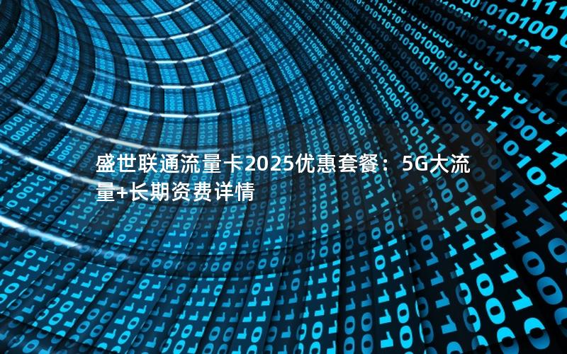 盛世联通流量卡2025优惠套餐：5G大流量+长期资费详情