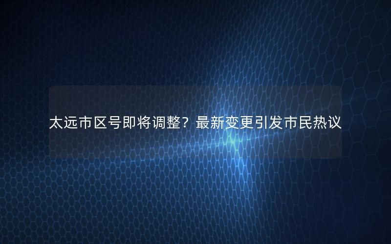 太远市区号即将调整？最新变更引发市民热议