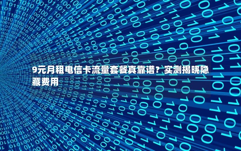 9元月租电信卡流量套餐真靠谱？实测揭晓隐藏费用