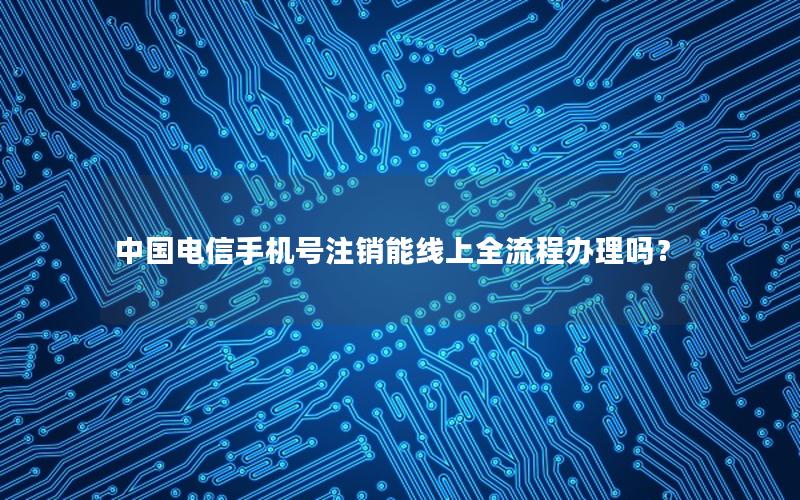 中国电信手机号注销能线上全流程办理吗？