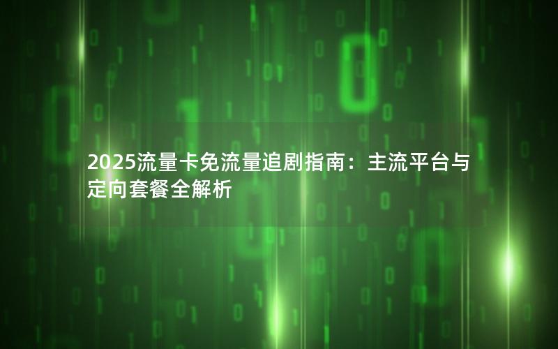 2025流量卡免流量追剧指南：主流平台与定向套餐全解析