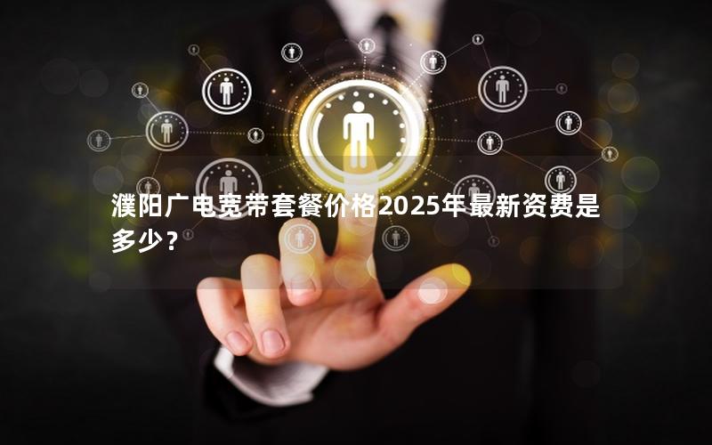 濮阳广电宽带套餐价格2025年最新资费是多少？