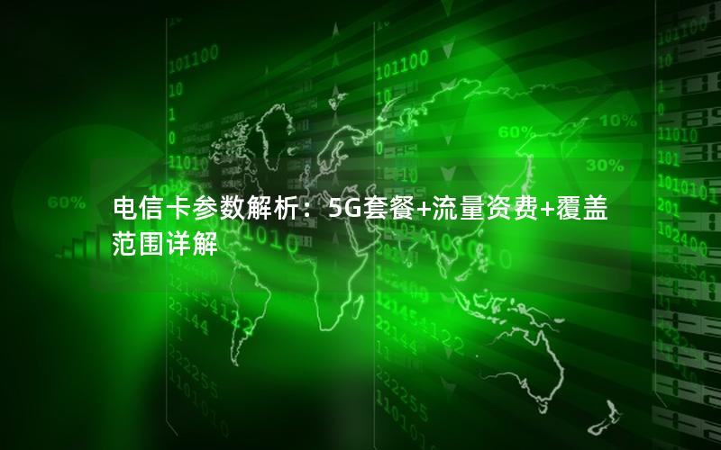 电信卡参数解析：5G套餐+流量资费+覆盖范围详解