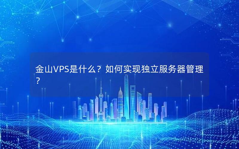 金山VPS是什么？如何实现独立服务器管理？