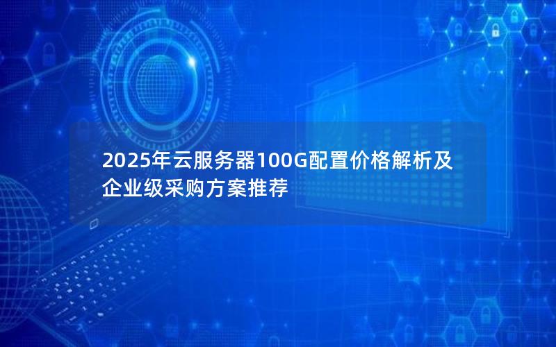 2025年云服务器100G配置价格解析及企业级采购方案推荐